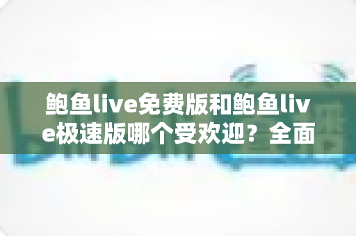 鲍鱼live免费版和鲍鱼live极速版哪个受欢迎？全面对比分析与用户选择指南