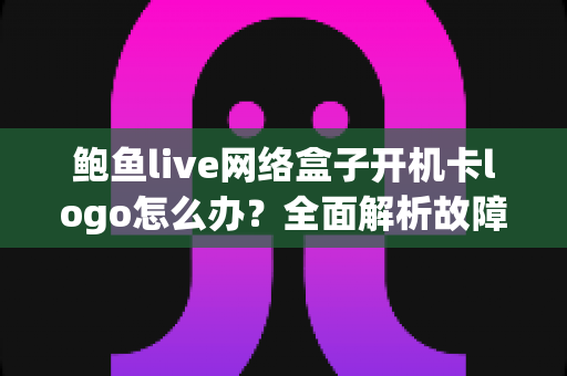 鲍鱼live网络盒子开机卡logo怎么办?全面解析故障原因与高效解决方案指南 鲍鱼live网络盒子开机卡logo怎么办?全面解析故障原因与高效解决方案指南