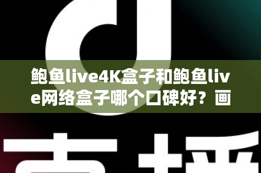 鲍鱼live4K盒子和鲍鱼live网络盒子哪个口碑好？画质配置全维度对比，看完再买不踩坑