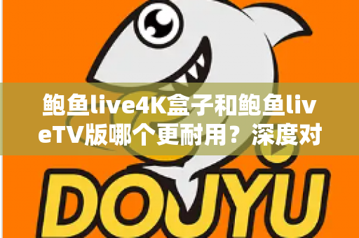 鲍鱼live4K盒子和鲍鱼liveTV版哪个更耐用？深度对比分析与选购实用指南