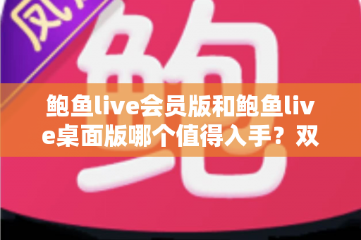鲍鱼live会员版和鲍鱼live桌面版哪个值得入手?双版本深度对比与选购全攻略 鲍鱼live会员版和鲍鱼live桌面版哪个值得入手?双版本深度对比与选购全攻略