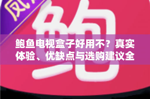 鲍鱼电视盒子好用不?真实体验、优缺点与选购建议全解析 鲍鱼电视盒子好用不?真实体验、优缺点与选购建议全解析