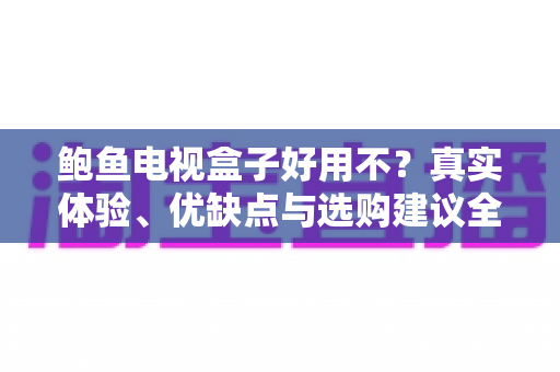 鲍鱼电视盒子好用不？真实体验、优缺点与选购建议全解析