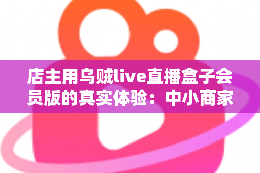 店主用乌贼live直播盒子会员版的真实体验：中小商家直播带货的实战测评与心得分享