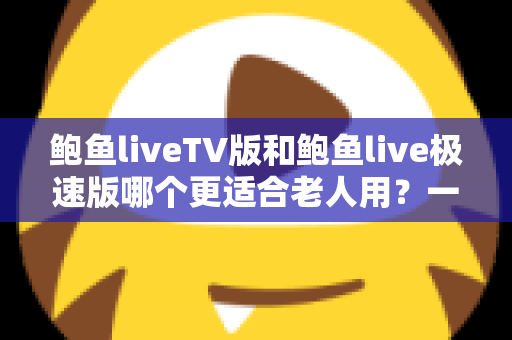 鲍鱼liveTV版和鲍鱼live极速版哪个更适合老人用?一文为长辈选出最省心的观影方案 鲍鱼liveTV版和鲍鱼live极速版哪个更适合老人用?一文为长辈选出最省心的观影方案