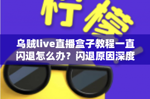 乌贼live直播盒子教程一直闪退怎么办?闪退原因深度解析与高效修复全攻略 乌贼live直播盒子教程一直闪退怎么办?闪退原因深度解析与高效修复全攻略