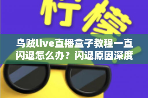 乌贼live直播盒子教程一直闪退怎么办？闪退原因深度解析与高效修复全攻略