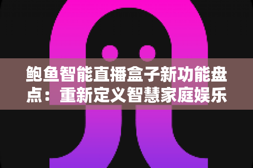鲍鱼智能直播盒子新功能盘点：重新定义智慧家庭娱乐体验的全面升级
