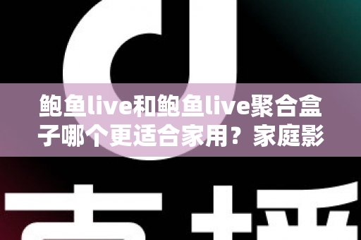 鲍鱼live和鲍鱼live聚合盒子哪个更适合家用？家庭影音设备深度评测与选购指南