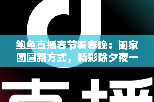 鲍鱼直播春节看春晚：阖家团圆新方式，精彩除夕夜一手掌握