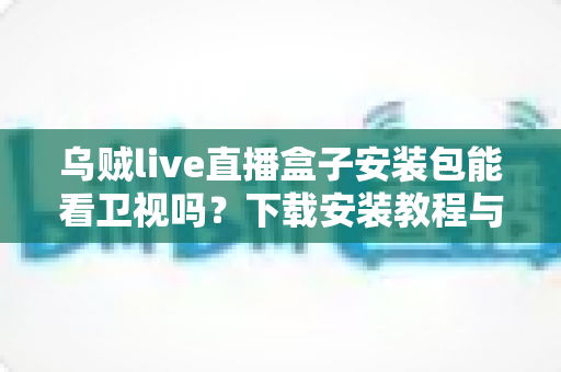 乌贼live直播盒子安装包能看卫视吗?下载安装教程与卫视直播观看全解析 乌贼live直播盒子安装包能看卫视吗?下载安装教程与卫视直播观看全解析