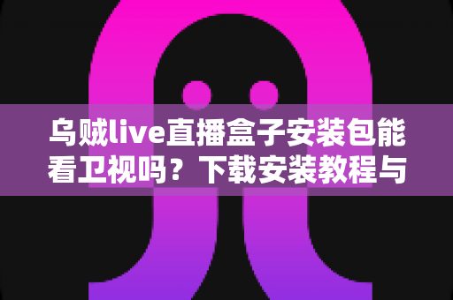 乌贼live直播盒子安装包能看卫视吗?下载安装教程与卫视直播观看全解析 乌贼live直播盒子安装包能看卫视吗?下载安装教程与卫视直播观看全解析