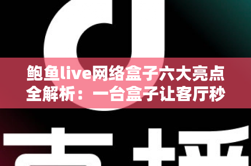 鲍鱼live网络盒子六大亮点全解析：一台盒子让客厅秒变家庭影院中心
