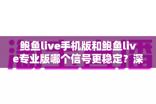 鲍鱼live手机版和鲍鱼live专业版哪个信号更稳定？深度对比解析与实用选择指南