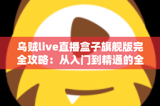 乌贼live直播盒子旗舰版完全攻略:从入门到精通的全能使用指南 乌贼live直播盒子旗舰版完全攻略:从入门到精通的全能使用指南