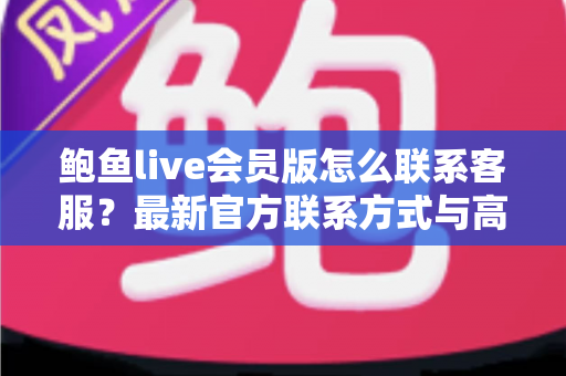 鲍鱼live会员版怎么联系客服？最新官方联系方式与高效沟通全攻略