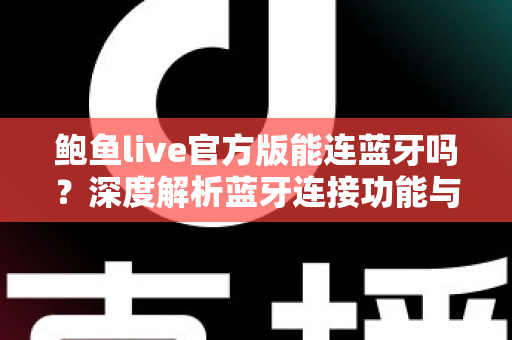 鲍鱼live官方版能连蓝牙吗？深度解析蓝牙连接功能与实用指南