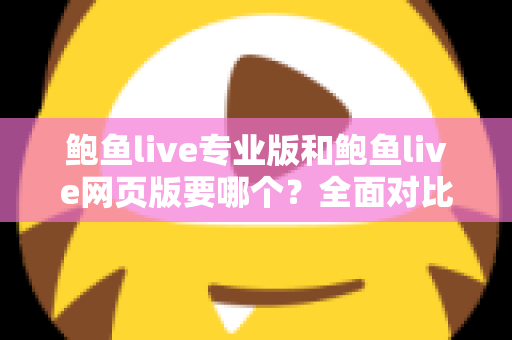 鲍鱼live专业版和鲍鱼live网页版要哪个？全面对比分析帮你找到最适合的选择