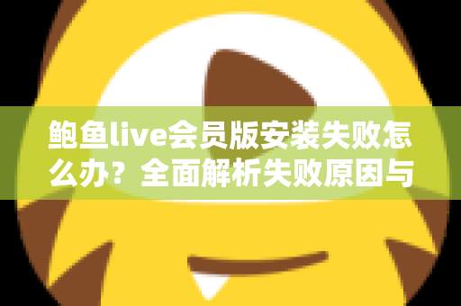 鲍鱼live会员版安装失败怎么办？全面解析失败原因与高效解决方案