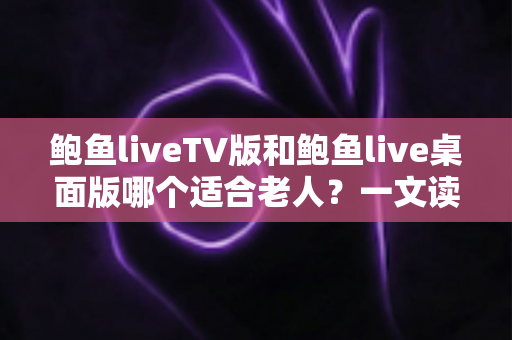 鲍鱼liveTV版和鲍鱼live桌面版哪个适合老人?一文读懂两个版本的差异与选择建议 鲍鱼liveTV版和鲍鱼live桌面版哪个适合老人?一文读懂两个版本的差异与选择建议