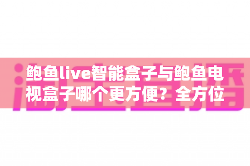 鲍鱼live智能盒子与鲍鱼电视盒子哪个更方便？全方位对比帮你选对家庭影音设备