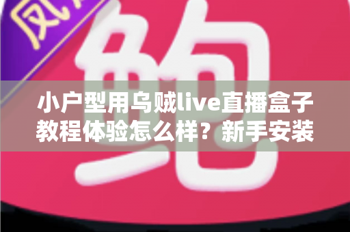 小户型用乌贼live直播盒子教程体验怎么样？新手安装教程与真实上手感受全面解析