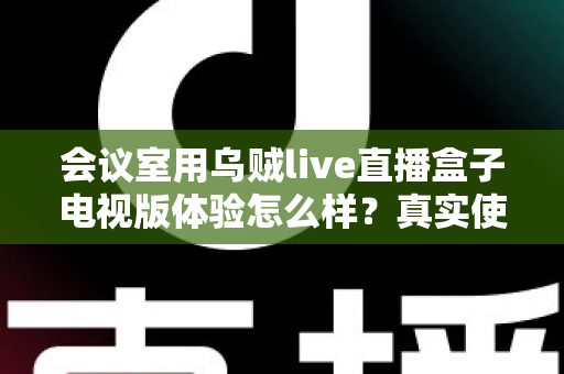 会议室用乌贼live直播盒子电视版体验怎么样？真实使用评测与选购指南