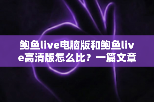 鲍鱼live电脑版和鲍鱼live高清版怎么比?一篇文章带你全面看懂两大版本差异与选择攻略 鲍鱼live电脑版和鲍鱼live高清版怎么比?一篇文章带你全面看懂两大版本差异与选择攻略