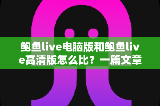 鲍鱼live电脑版和鲍鱼live高清版怎么比?一篇文章带你全面看懂两大版本差异与选择攻略 鲍鱼live电脑版和鲍鱼live高清版怎么比?一篇文章带你全面看懂两大版本差异与选择攻略
