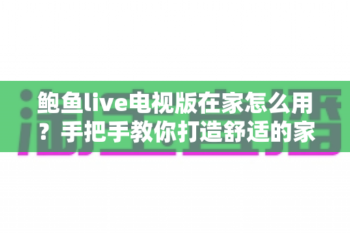 鲍鱼live电视版在家怎么用？手把手教你打造舒适的家庭大屏观影体验
