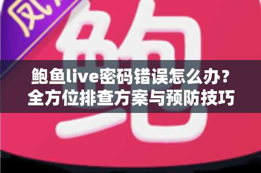 鲍鱼live密码错误怎么办?全方位排查方案与预防技巧一次讲清楚 鲍鱼live密码错误怎么办?全方位排查方案与预防技巧一次讲清楚