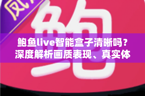 鲍鱼live智能盒子清晰吗？深度解析画质表现、真实体验与实用选购建议