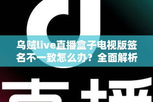 乌贼live直播盒子电视版签名不一致怎么办?全面解析解决方法与预防技巧 乌贼live直播盒子电视版签名不一致怎么办?全面解析解决方法与预防技巧