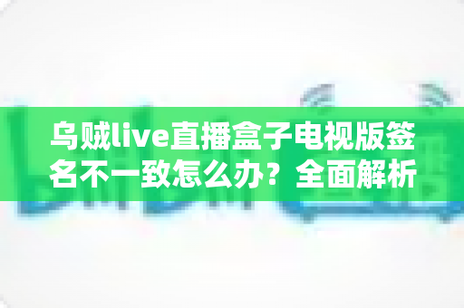 乌贼live直播盒子电视版签名不一致怎么办？全面解析解决方法与预防技巧