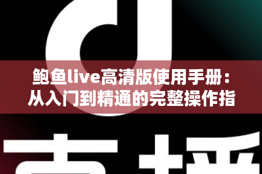 鲍鱼live高清版使用手册：从入门到精通的完整操作指南