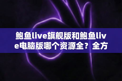 鲍鱼live旗舰版和鲍鱼live电脑版哪个资源全?全方位对比解析助你选对版本 鲍鱼live旗舰版和鲍鱼live电脑版哪个资源全?全方位对比解析助你选对版本