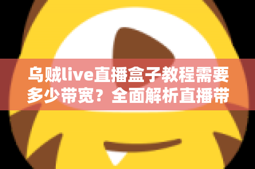 乌贼live直播盒子教程需要多少带宽？全面解析直播带宽需求与优化方案