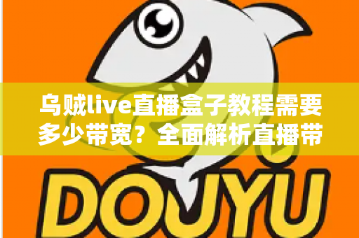 乌贼live直播盒子教程需要多少带宽？全面解析直播带宽需求与优化方案