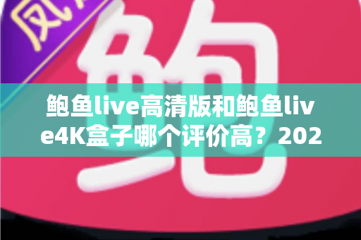 鲍鱼live高清版和鲍鱼live4K盒子哪个评价高?2025最新深度对比测评指南 鲍鱼live高清版和鲍鱼live4K盒子哪个评价高?2025最新深度对比测评指南