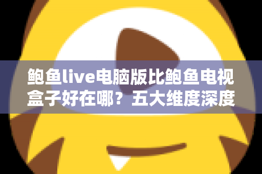 鲍鱼live电脑版比鲍鱼电视盒子好在哪？五大维度深度对比帮你选对观看方式