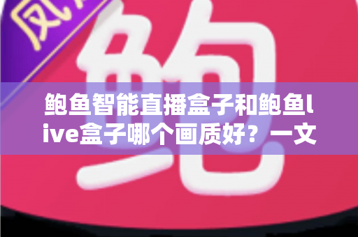 鲍鱼智能直播盒子和鲍鱼live盒子哪个画质好？一文看懂两大直播盒子画质差异，选对设备畅享高清视觉盛宴