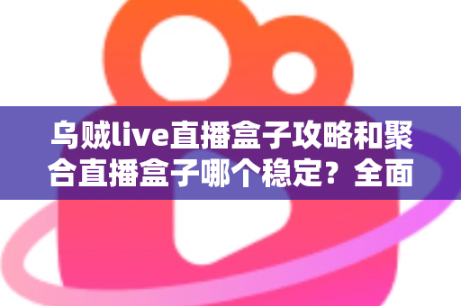 乌贼live直播盒子攻略和聚合直播盒子哪个稳定？全面对比分析与选择指南