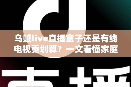 乌贼live直播盒子还是有线电视更划算?一文看懂家庭观影省钱攻略与选购指南 乌贼live直播盒子还是有线电视更划算?一文看懂家庭观影省钱攻略与选购指南