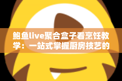 鲍鱼live聚合盒子看烹饪教学:一站式掌握厨房技艺的全新体验指南 鲍鱼live聚合盒子看烹饪教学:一站式掌握厨房技艺的全新体验指南