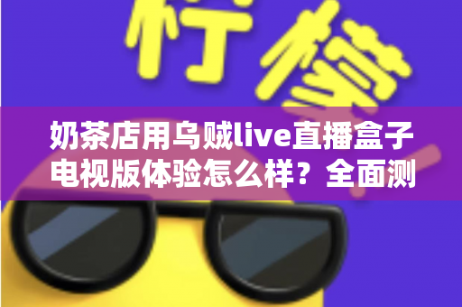 奶茶店用乌贼live直播盒子电视版体验怎么样?全面测评揭秘线下门店引流新利器 奶茶店用乌贼live直播盒子电视版体验怎么样?全面测评揭秘线下门店引流新利器