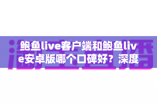 鲍鱼live客户端和鲍鱼live安卓版哪个口碑好？深度测评与选择全攻略