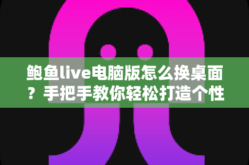 鲍鱼live电脑版怎么换桌面？手把手教你轻松打造个性化桌面环境的完整教程