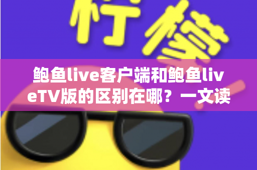 鲍鱼live客户端和鲍鱼liveTV版的区别在哪？一文读懂两大版本的核心差异与选择指南