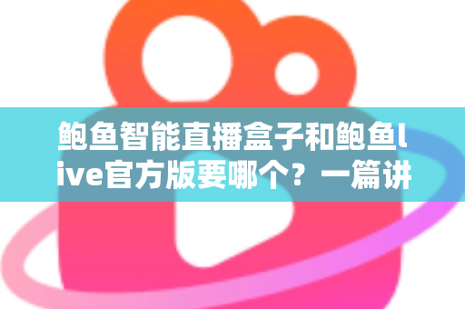 鲍鱼智能直播盒子和鲍鱼live官方版要哪个？一篇讲清差异与选择思路的实用指南