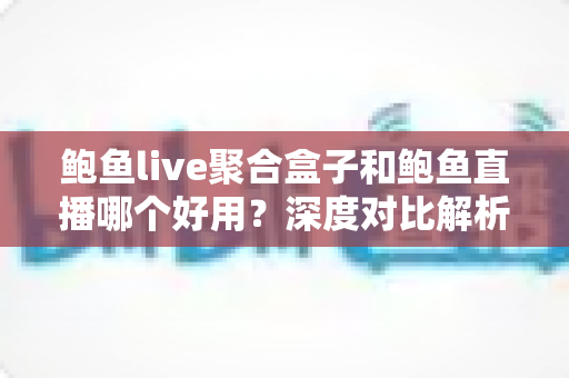 鲍鱼live聚合盒子和鲍鱼直播哪个好用?深度对比解析与使用指南 鲍鱼live聚合盒子和鲍鱼直播哪个好用?深度对比解析与使用指南
